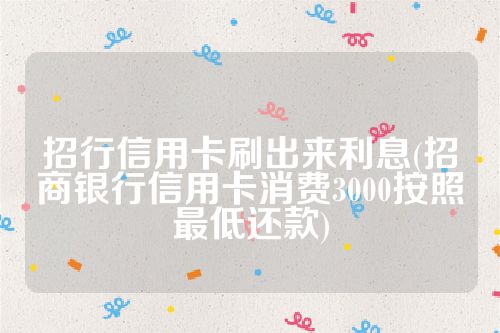 招行信用卡刷出来利息(招商银行信用卡消费3000按照最低还款)