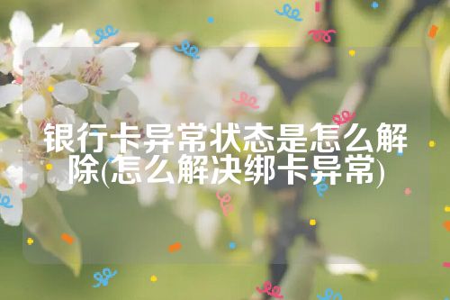 银行卡异常状态是怎么解除(怎么解决绑卡异常)