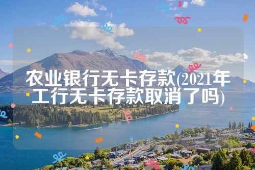 农业银行无卡存款(2021年工行无卡存款取消了吗)