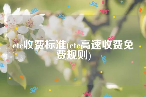 etc收费标准(etc高速收费免费规则)