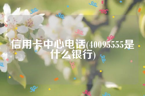 信用卡中心电话(40095555是什么银行)