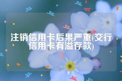 注销信用卡后果严重(交行信用卡有溢存款)