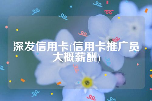 深发信用卡(信用卡推广员大概薪酬)