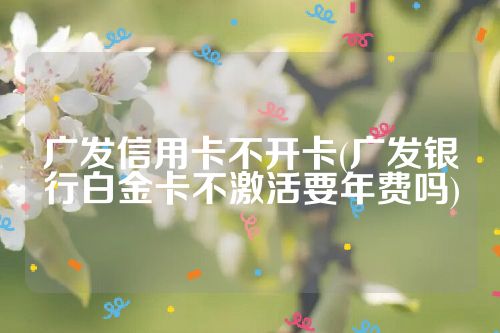 广发信用卡不开卡(广发银行白金卡不激活要年费吗)