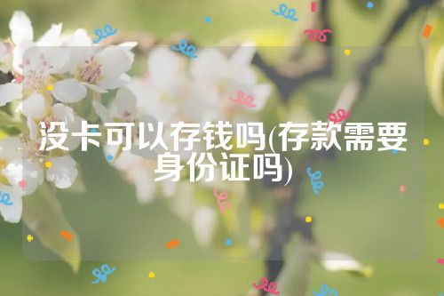 没卡可以存钱吗(存款需要身份证吗)