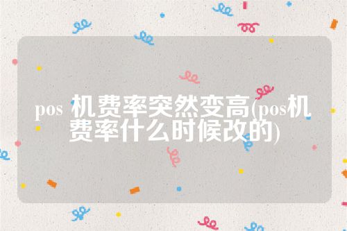 pos 机费率突然变高(pos机费率什么时候改的)