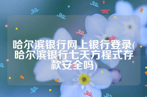 哈尔滨银行网上银行登录(哈尔滨银行七天方程式存款安全吗)