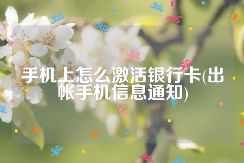 手机上怎么激活银行卡(出帐手机信息通知)