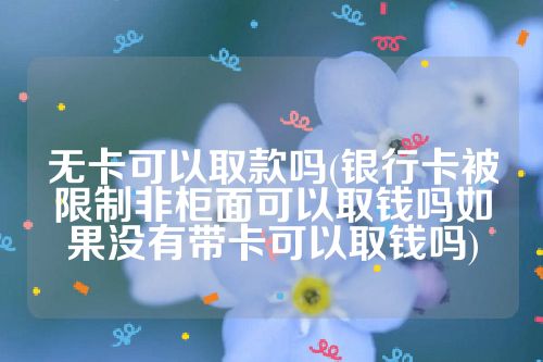 无卡可以取款吗(银行卡被限制非柜面可以取钱吗如果没有带卡可以取钱吗)