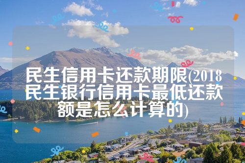 民生信用卡还款期限(2018民生银行信用卡最低还款额是怎么计算的)