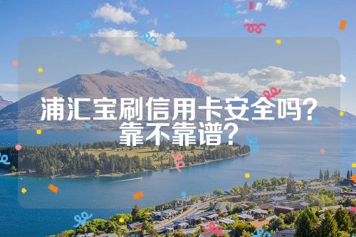 浦汇宝刷信用卡安全吗？靠不靠谱？