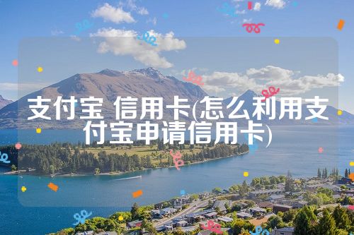 支付宝 信用卡(怎么利用支付宝申请信用卡)