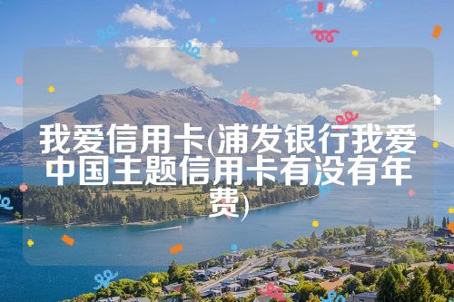 我爱信用卡(浦发银行我爱中国主题信用卡有没有年费)