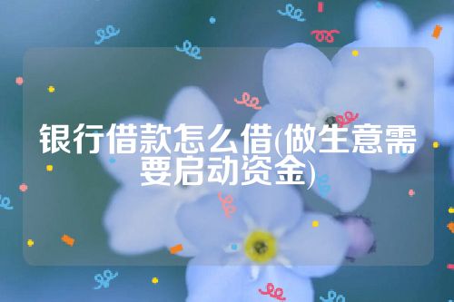 银行借款怎么借(做生意需要启动资金)