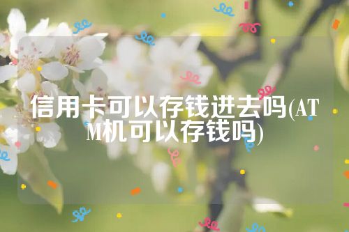 信用卡可以存钱进去吗(ATM机可以存钱吗)