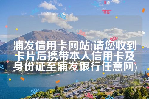 浦发信用卡网站(请您收到卡片后携带本人信用卡及身份证至浦发银行任意网)