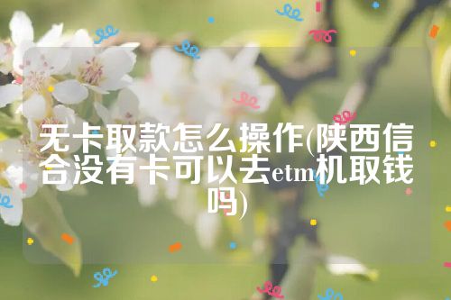 无卡取款怎么操作(陕西信合没有卡可以去etm机取钱吗)