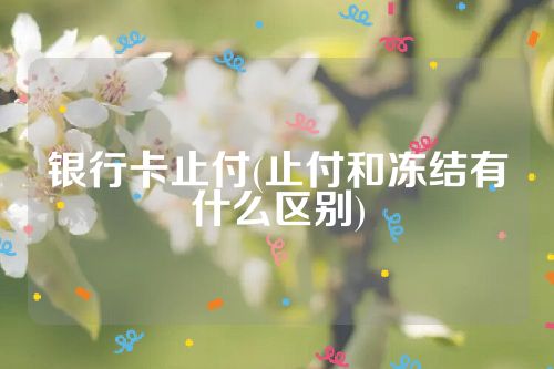 银行卡止付(止付和冻结有什么区别)