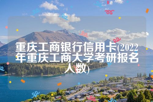 重庆工商银行信用卡(2022年重庆工商大学考研报名人数)