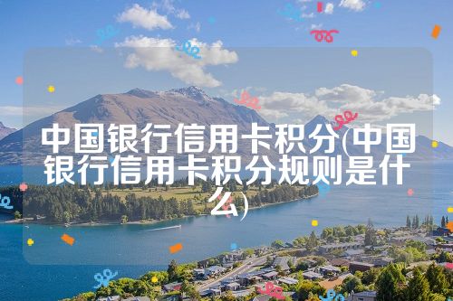 中国银行信用卡积分(中国银行信用卡积分规则是什么)