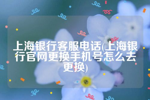 上海银行客服电话(上海银行官网更换手机号怎么去更换)