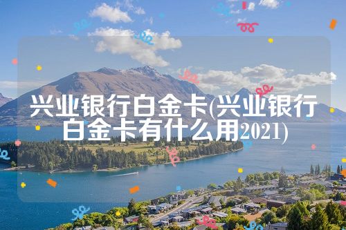 兴业银行白金卡(兴业银行白金卡有什么用2021)